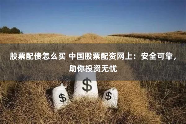 股票配债怎么买 中国股票配资网上：安全可靠，助你投资无忧