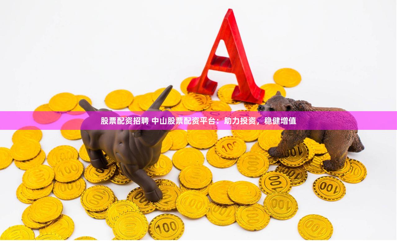 股票配资招聘 中山股票配资平台：助力投资，稳健增值