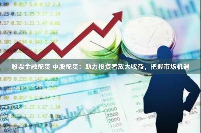 股票金融配资 中股配资：助力投资者放大收益，把握市场机遇