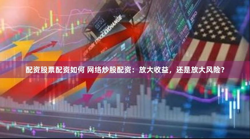 配资股票配资如何 网络炒股配资：放大收益，还是放大风险？