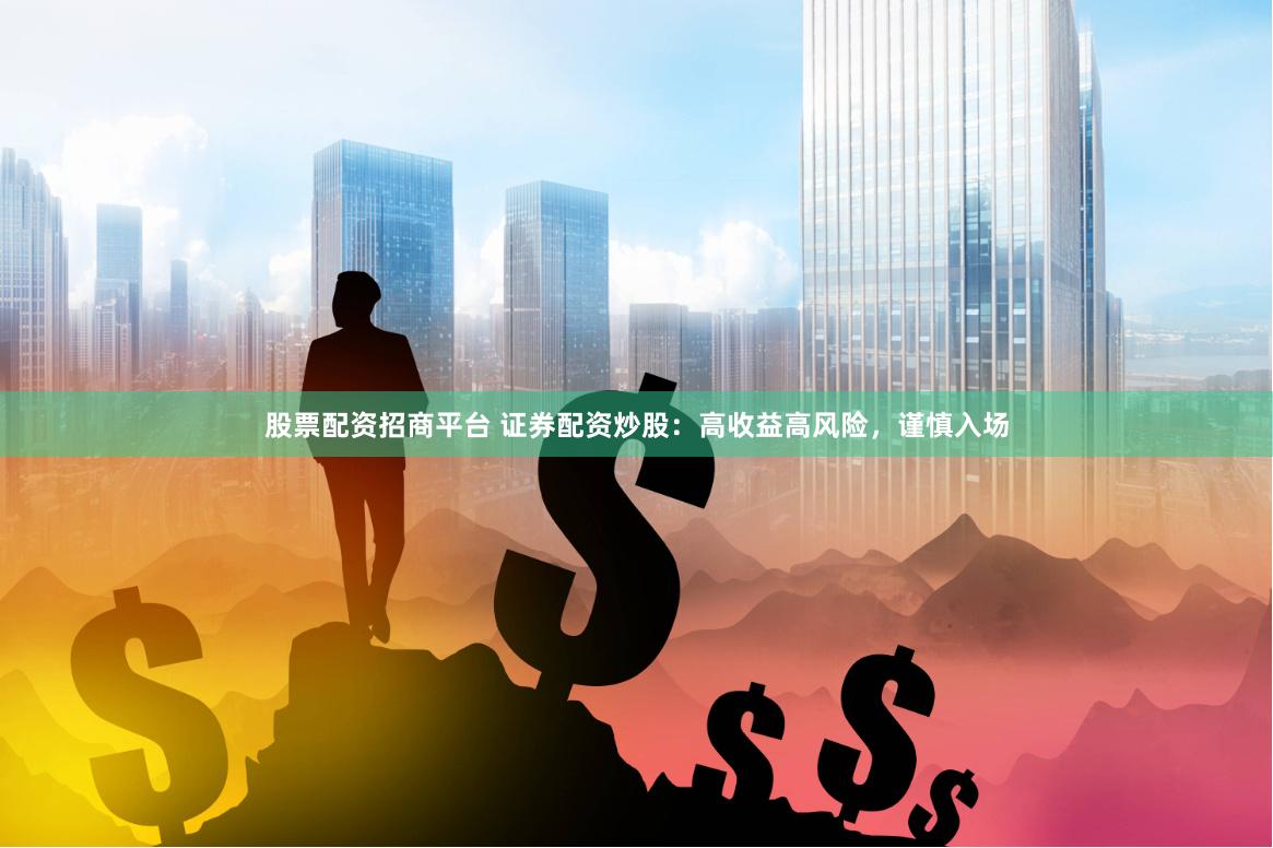 股票配资招商平台 证券配资炒股：高收益高风险，谨慎入场