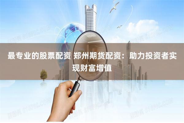 最专业的股票配资 郑州期货配资：助力投资者实现财富增值