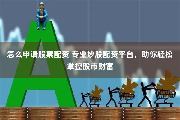 怎么申请股票配资 专业炒股配资平台，助你轻松掌控股市财富