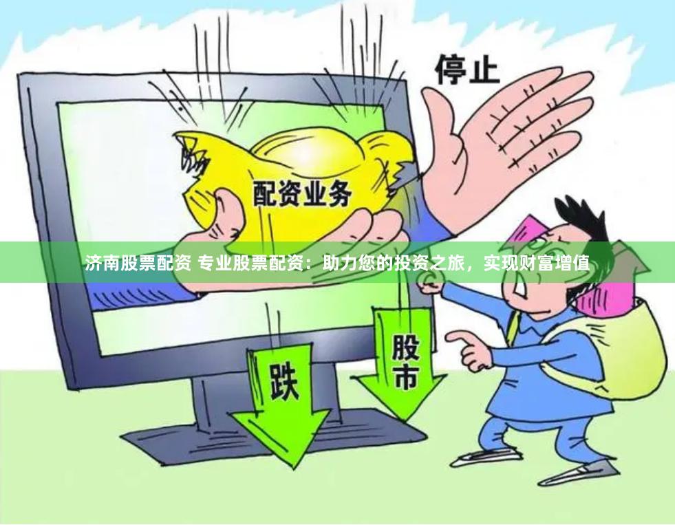 济南股票配资 专业股票配资：助力您的投资之旅，实现财富增值