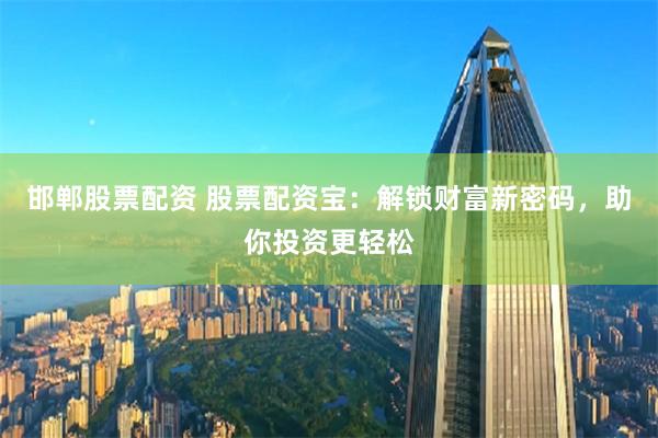 邯郸股票配资 股票配资宝：解锁财富新密码，助你投资更轻松