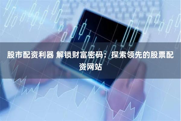 股市配资利器 解锁财富密码：探索领先的股票配资网站