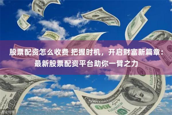 股票配资怎么收费 把握时机，开启财富新篇章：最新股票配资平台助你一臂之力