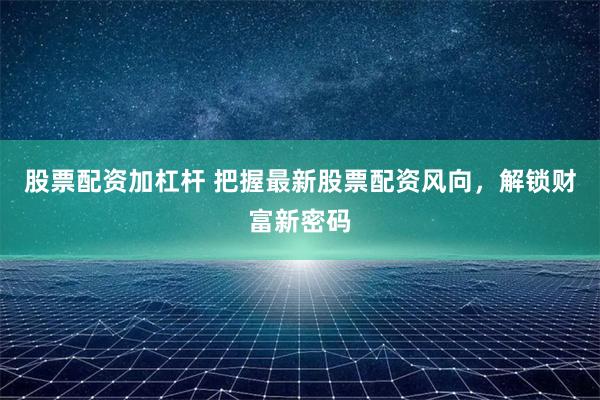 股票配资加杠杆 把握最新股票配资风向，解锁财富新密码