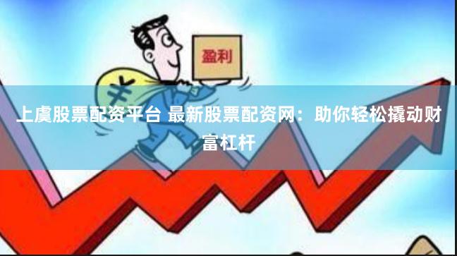 上虞股票配资平台 最新股票配资网：助你轻松撬动财富杠杆