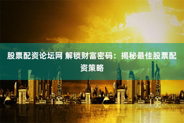 股票配资论坛网 解锁财富密码：揭秘最佳股票配资策略