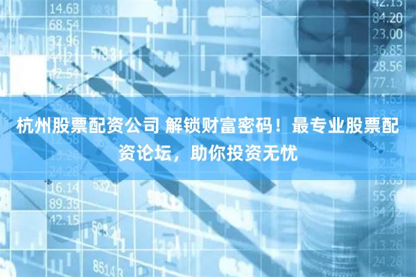 杭州股票配资公司 解锁财富密码！最专业股票配资论坛，助你投资无忧