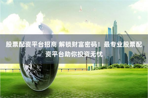 股票配资平台招商 解锁财富密码！最专业股票配资平台助你投资无忧