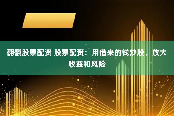 翻翻股票配资 股票配资：用借来的钱炒股，放大收益和风险