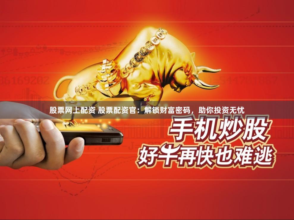 股票网上配资 股票配资官：解锁财富密码，助你投资无忧
