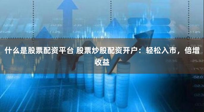 什么是股票配资平台 股票炒股配资开户：轻松入市，倍增收益