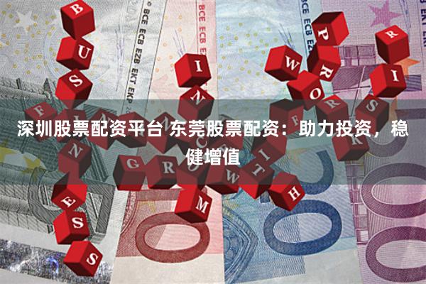 深圳股票配资平台 东莞股票配资：助力投资，稳健增值