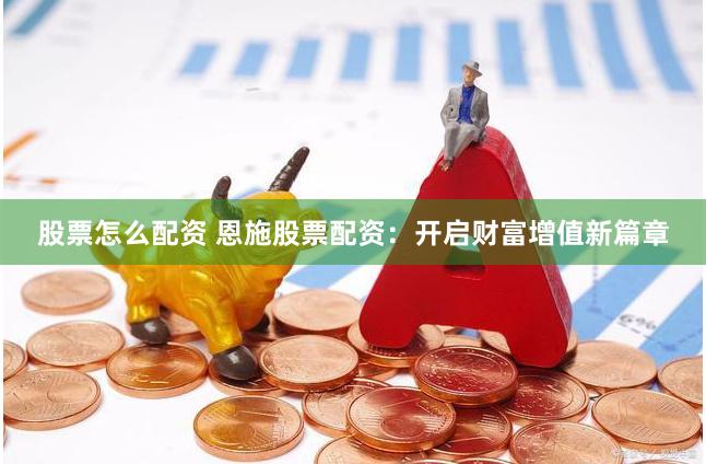 股票怎么配资 恩施股票配资：开启财富增值新篇章