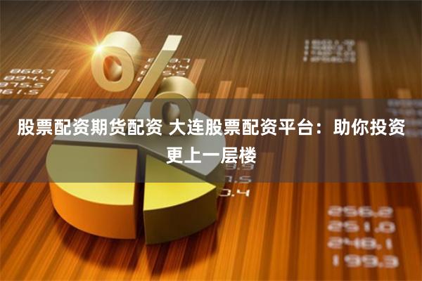 股票配资期货配资 大连股票配资平台：助你投资更上一层楼