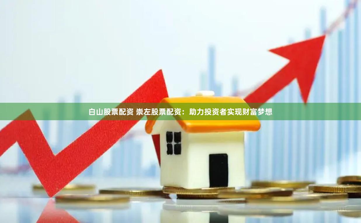 白山股票配资 崇左股票配资：助力投资者实现财富梦想