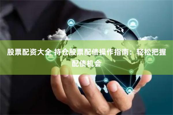 股票配资大全 持仓股票配债操作指南：轻松把握配债机会