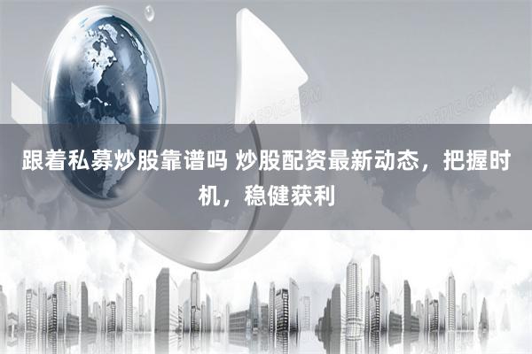 跟着私募炒股靠谱吗 炒股配资最新动态，把握时机，稳健获利