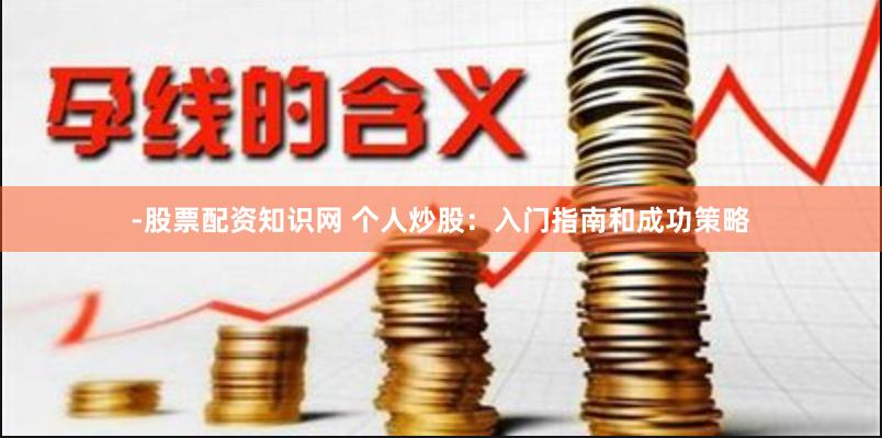 -股票配资知识网 个人炒股：入门指南和成功策略