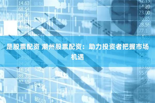 是股票配资 潮州股票配资：助力投资者把握市场机遇