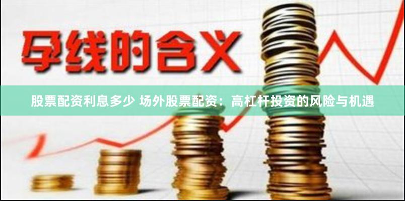 股票配资利息多少 场外股票配资：高杠杆投资的风险与机遇