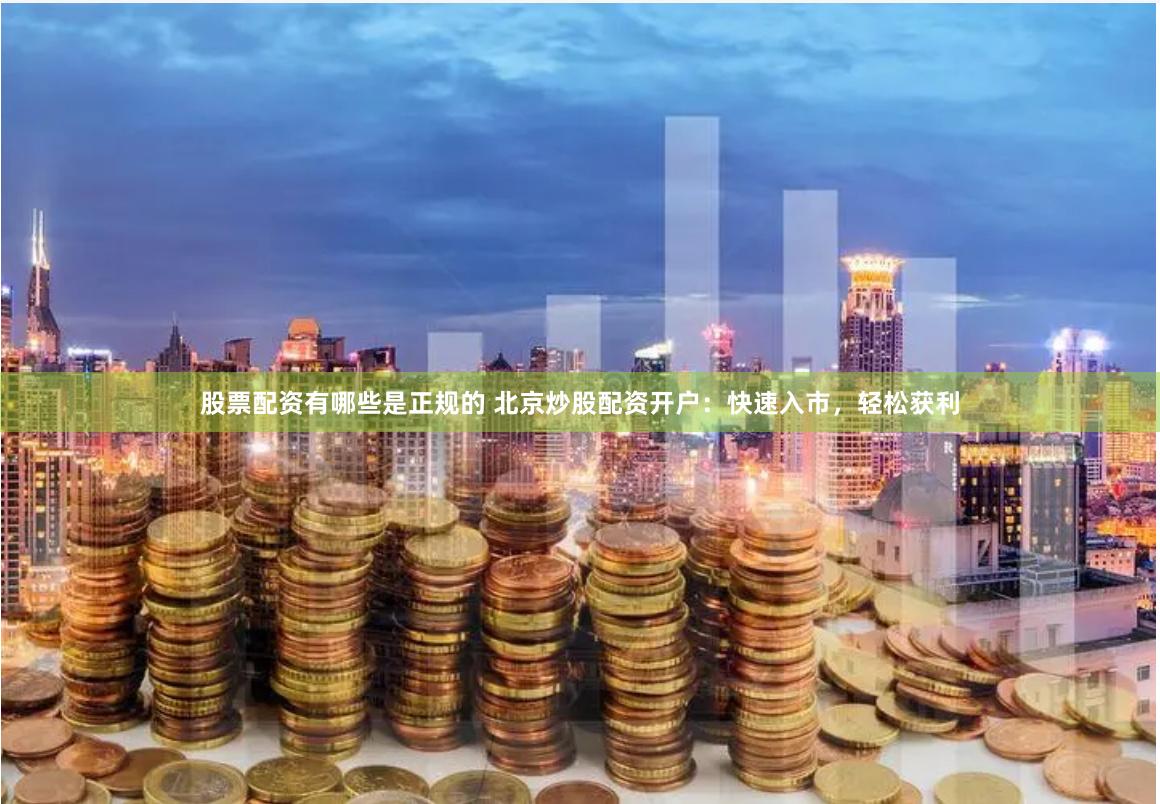 股票配资有哪些是正规的 北京炒股配资开户：快速入市，轻松获利