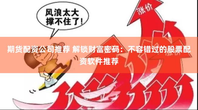 期货配资公司推荐 解锁财富密码：不容错过的股票配资软件推荐