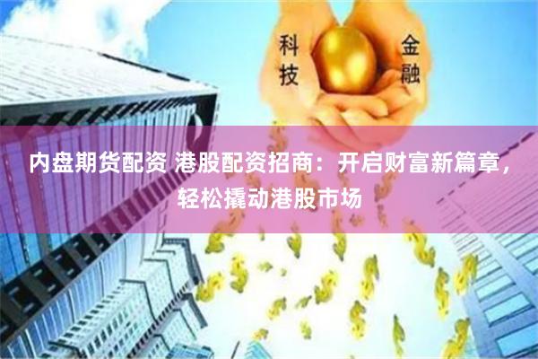 内盘期货配资 港股配资招商：开启财富新篇章，轻松撬动港股市场