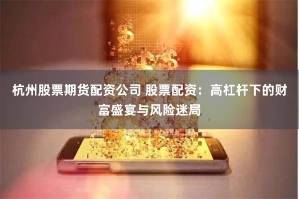 杭州股票期货配资公司 股票配资：高杠杆下的财富盛宴与风险迷局