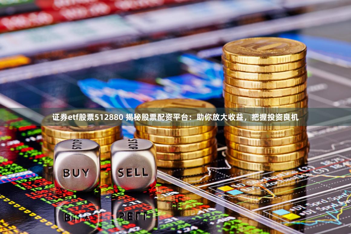 证券etf股票512880 揭秘股票配资平台：助你放大收益，把握投资良机