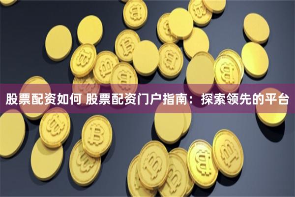 股票配资如何 股票配资门户指南：探索领先的平台