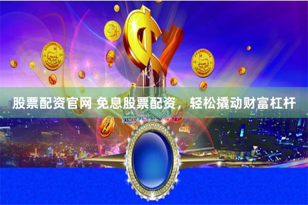 股票配资官网 免息股票配资，轻松撬动财富杠杆