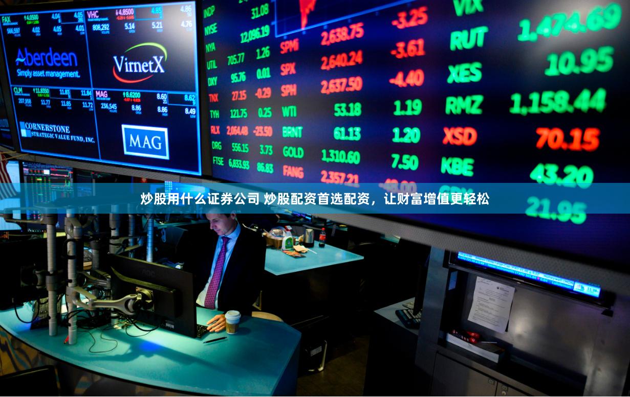 炒股用什么证券公司 炒股配资首选配资，让财富增值更轻松