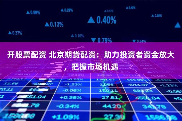 开股票配资 北京期货配资：助力投资者资金放大，把握市场机遇