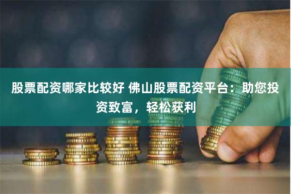 股票配资哪家比较好 佛山股票配资平台：助您投资致富，轻松获利