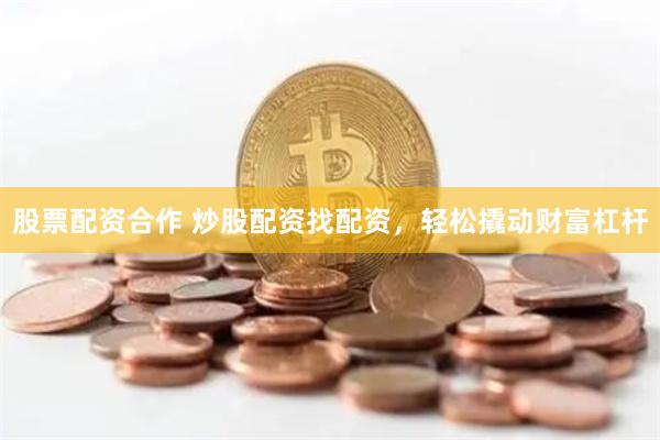 股票配资合作 炒股配资找配资，轻松撬动财富杠杆