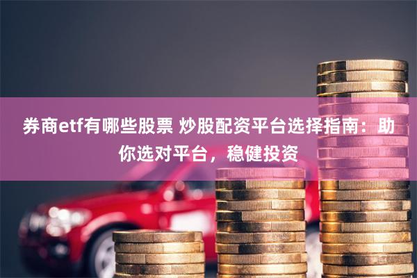 券商etf有哪些股票 炒股配资平台选择指南：助你选对平台，稳健投资