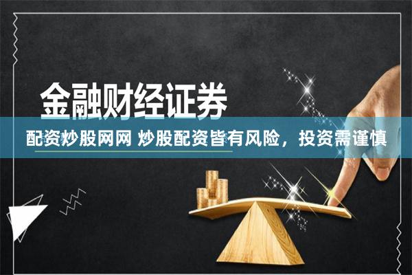 配资炒股网网 炒股配资皆有风险，投资需谨慎