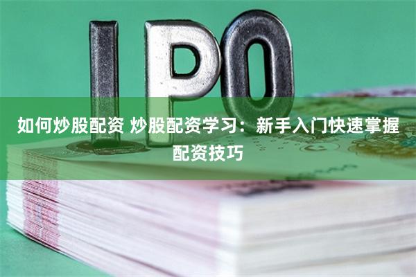 如何炒股配资 炒股配资学习：新手入门快速掌握配资技巧