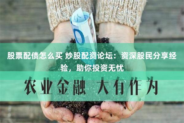 股票配债怎么买 炒股配资论坛：资深股民分享经验，助你投资无忧