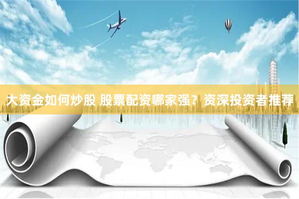 大资金如何炒股 股票配资哪家强？资深投资者推荐