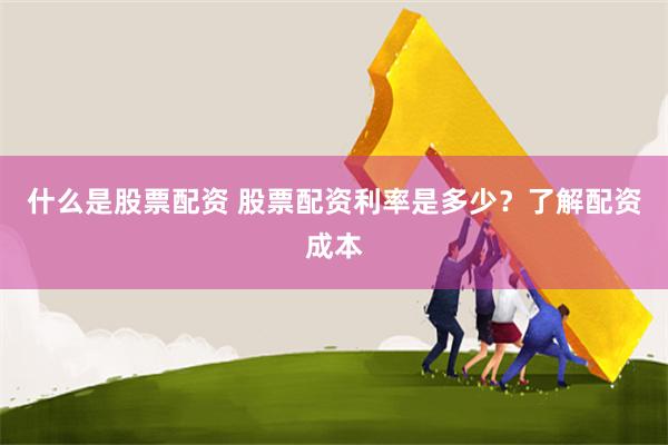 什么是股票配资 股票配资利率是多少？了解配资成本