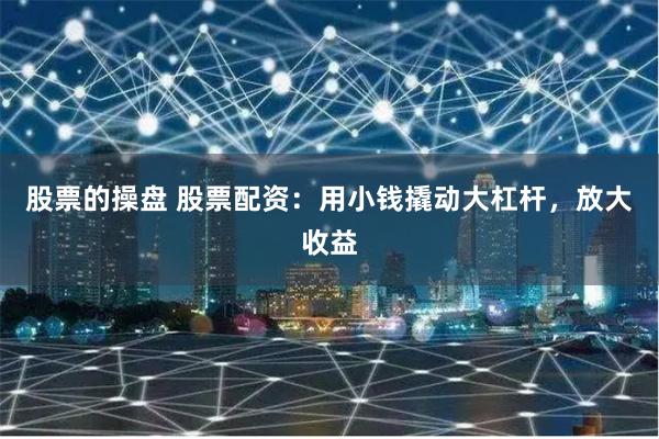 股票的操盘 股票配资：用小钱撬动大杠杆，放大收益