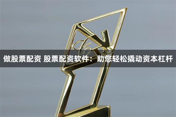 做股票配资 股票配资软件：助您轻松撬动资本杠杆