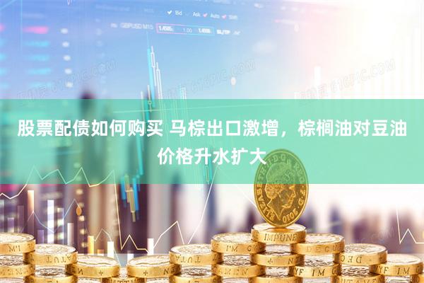 股票配债如何购买 马棕出口激增，棕榈油对豆油价格升水扩大