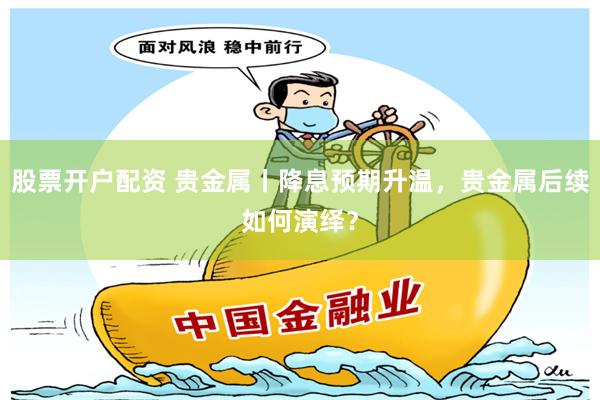 股票开户配资 贵金属丨降息预期升温，贵金属后续如何演绎？