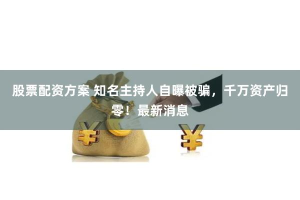 股票配资方案 知名主持人自曝被骗，千万资产归零！最新消息